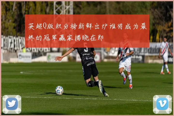英超Q版积分榜新鲜出炉谁将成为最终的冠军赢家揭晓在即
