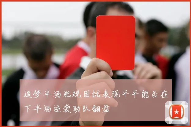 追梦半场犯规困扰表现平平能否在下半场逆袭助队翻盘