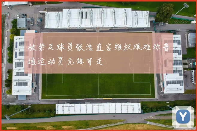 被禁足球员张浩直言维权艰难称普通运动员无路可走