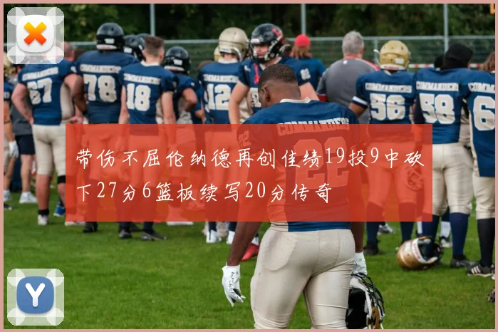带伤不屈伦纳德再创佳绩19投9中砍下27分6篮板续写20分传奇