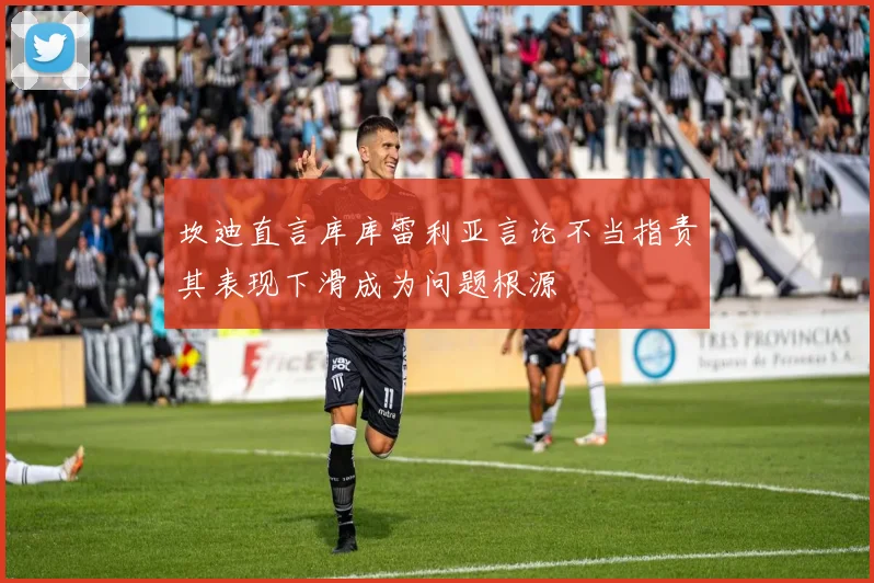坎迪直言库库雷利亚言论不当指责其表现下滑成为问题根源