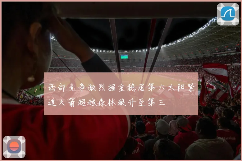西部竞争激烈掘金稳居第六太阳紧追火箭超越森林狼升至第三