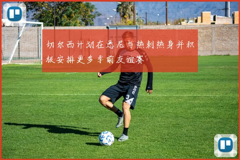 切尔西计划在悉尼与热刺热身并积极安排更多季前友谊赛