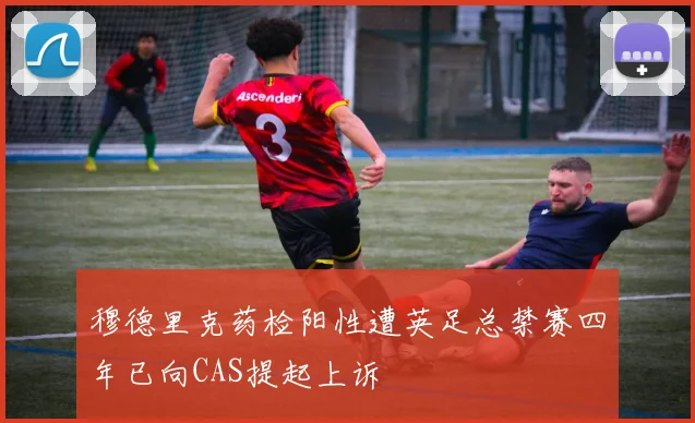 穆德里克药检阳性遭英足总禁赛四年已向CAS提起上诉