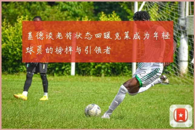 基德谈老将状态回暖克莱成为年轻球员的榜样与引领者