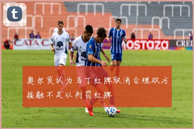 奥尔莫认为马丁红牌取消合理双方接触不足以判罚红牌