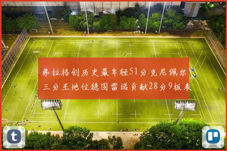 弗拉格创历史最年轻51分克尼佩尔三分王地位稳固雷诺贡献28分9板表现出色