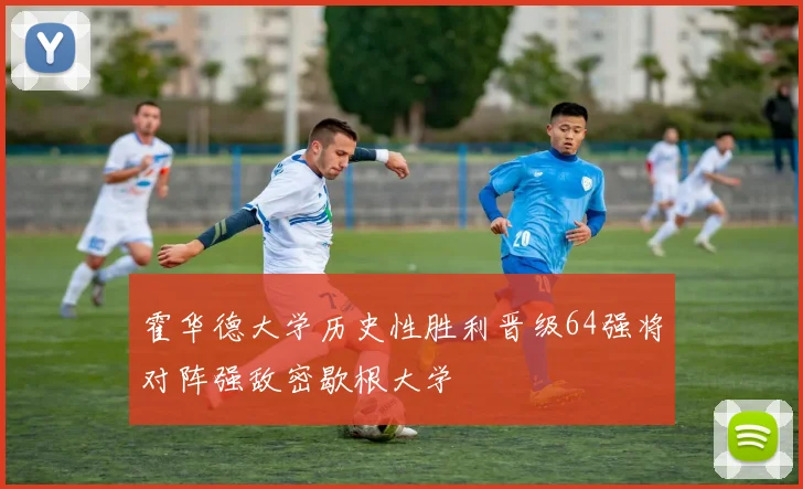 霍华德大学历史性胜利晋级64强将对阵强敌密歇根大学