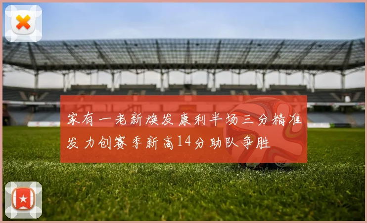 家有一老新焕发康利半场三分精准发力创赛季新高14分助队争胜