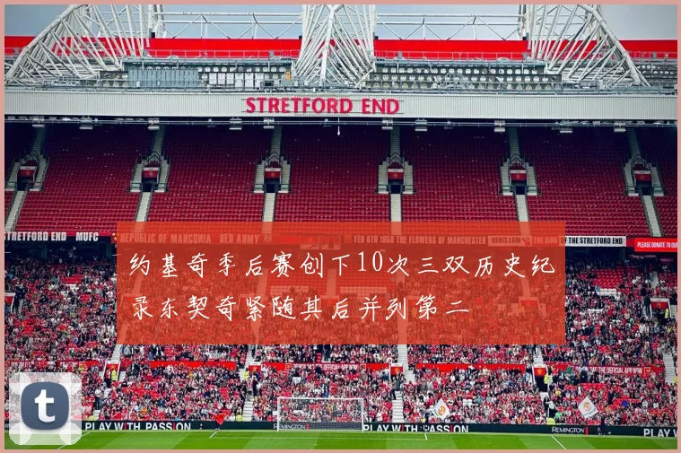 约基奇季后赛创下10次三双历史纪录东契奇紧随其后并列第二