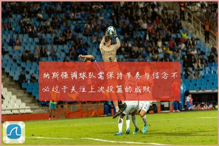 纳斯强调球队需保持节奏与信念不必过于关注上次投篮的成败