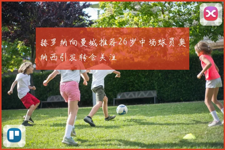赫罗纳向曼城推荐26岁中场球员奥纳西引发转会关注