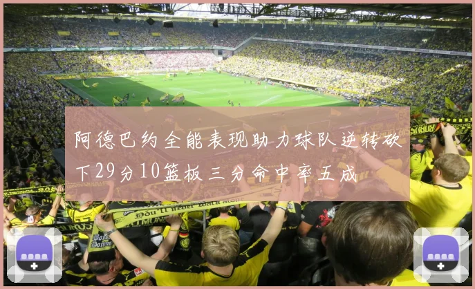 阿德巴约全能表现助力球队逆转砍下29分10篮板三分命中率五成