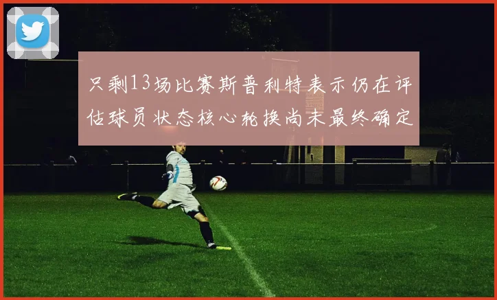 只剩13场比赛斯普利特表示仍在评估球员状态核心轮换尚未最终确定