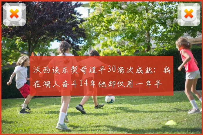 沃西谈东契奇追平30场次成就：我在湖人奋斗14年他却仅用一年半