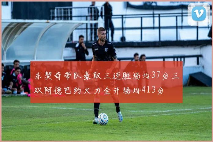 东契奇带队豪取三连胜场均37分三双阿德巴约火力全开场均413分