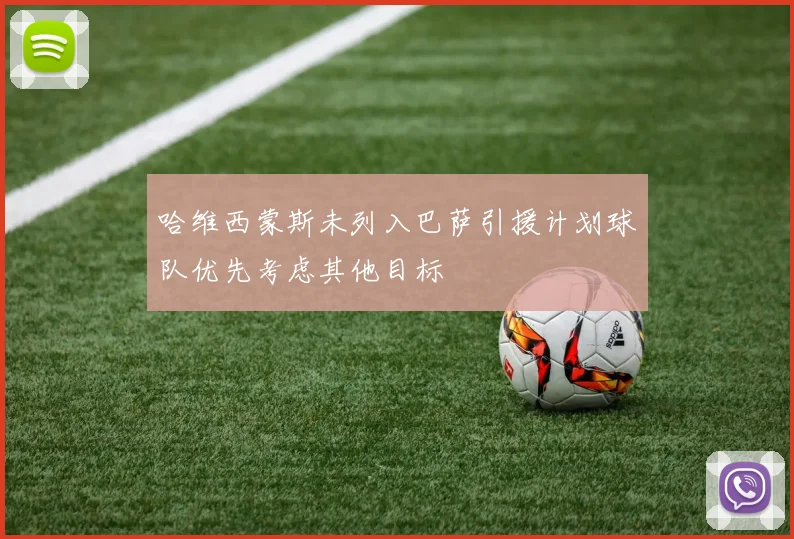 哈维西蒙斯未列入巴萨引援计划球队优先考虑其他目标