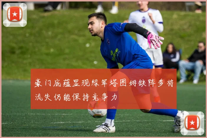 豪门底蕴显现绿军塔图姆缺阵多将流失仍能保持竞争力