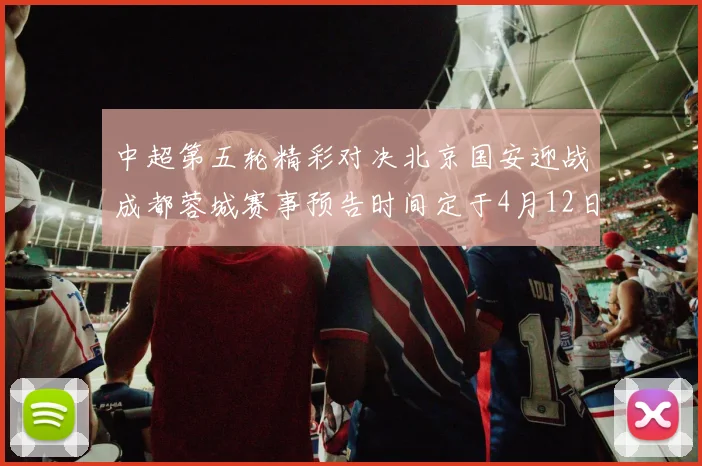 中超第五轮精彩对决北京国安迎战成都蓉城赛事预告时间定于4月12日19点35分
