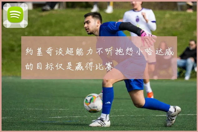 约基奇谈超能力不听抱怨小哈达威的目标仅是赢得比赛