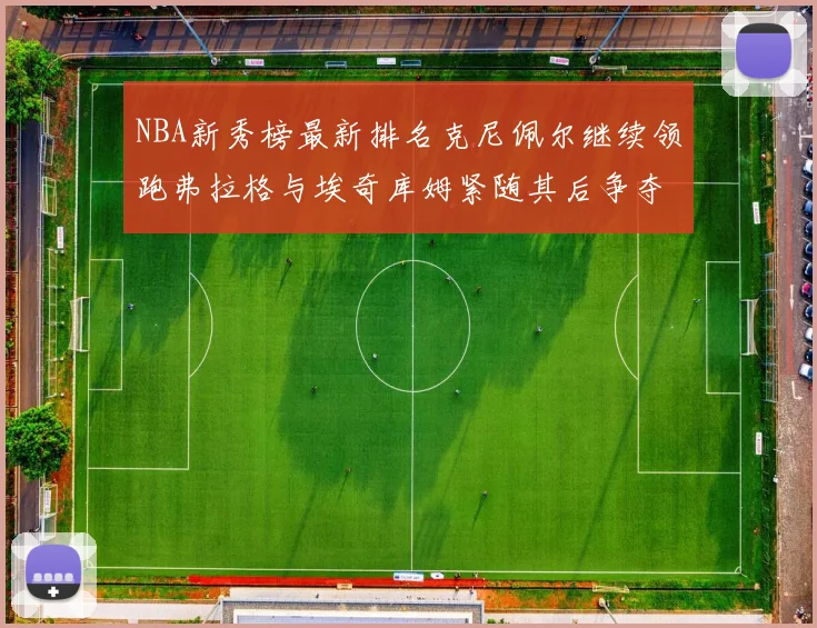 NBA新秀榜最新排名克尼佩尔继续领跑弗拉格与埃奇库姆紧随其后争夺位置