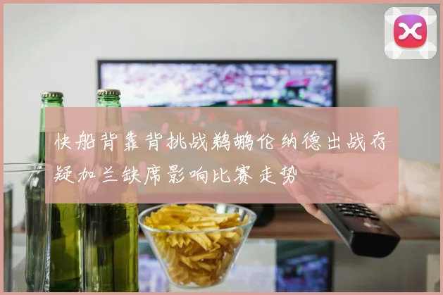 快船背靠背挑战鹈鹕伦纳德出战存疑加兰缺席影响比赛走势